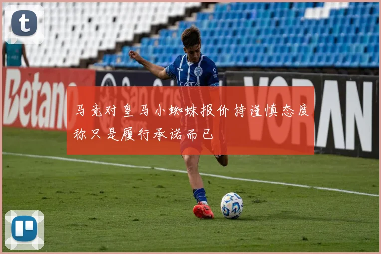 马竞对皇马小蜘蛛报价持谨慎态度称只是履行承诺而已