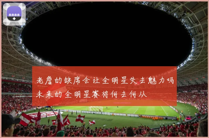 老詹的缺席会让全明星失去魅力吗未来的全明星赛将何去何从