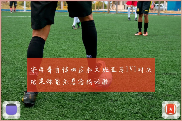 字母哥自信回应和文班亚马1V1对决结果称毫无悬念我必胜