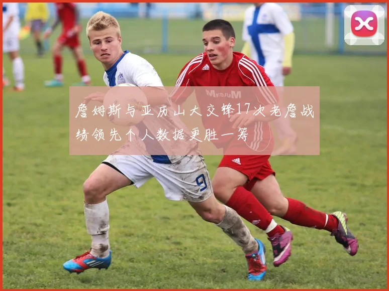 詹姆斯与亚历山大交锋17次老詹战绩领先个人数据更胜一筹