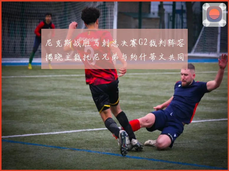 尼克斯战胜马刺总决赛G2裁判阵容揭晓主裁托尼兄弟与约什蒂文共同执法