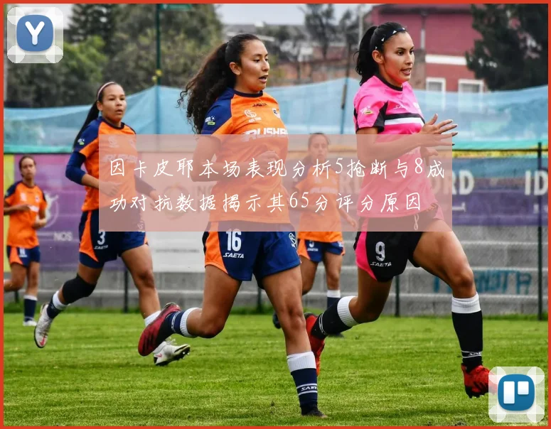 因卡皮耶本场表现分析5抢断与8成功对抗数据揭示其65分评分原因