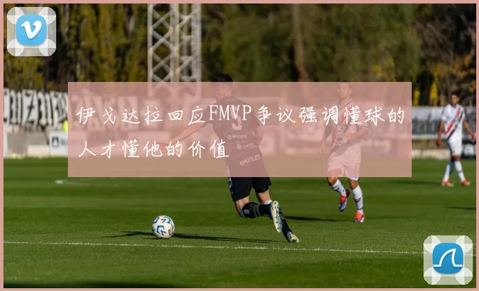 伊戈达拉回应FMVP争议强调懂球的人才懂他的价值