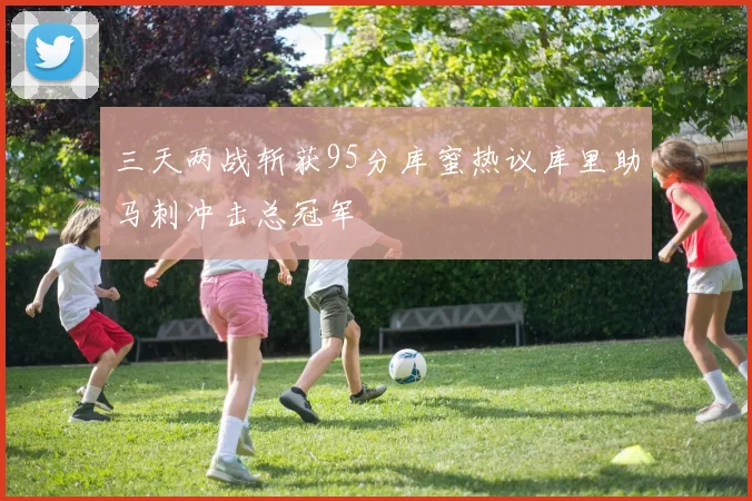 三天两战斩获95分库蜜热议库里助马刺冲击总冠军