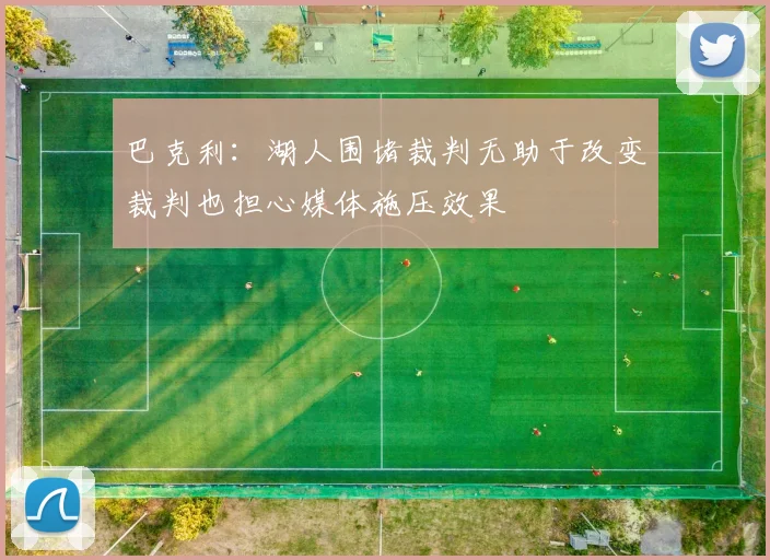 巴克利：湖人围堵裁判无助于改变裁判也担心媒体施压效果