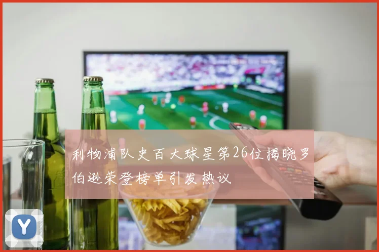 利物浦队史百大球星第26位揭晓罗伯逊荣登榜单引发热议