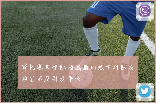 弩机曝布登酗酒成瘾训练中对队友频言不屑引发争议