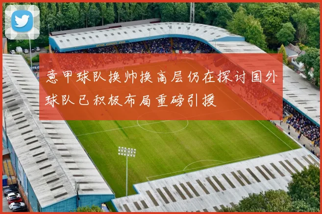 意甲球队换帅换高层仍在探讨国外球队已积极布局重磅引援