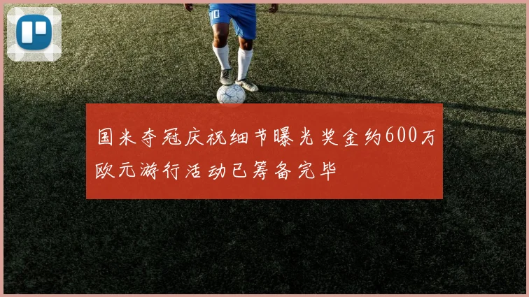 国米夺冠庆祝细节曝光奖金约600万欧元游行活动已筹备完毕