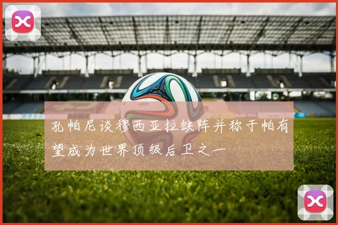孔帕尼谈穆西亚拉缺阵并称于帕有望成为世界顶级后卫之一