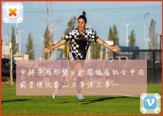 中超争冠形势分析蓉城有机会申花前景堪忧泰山力争保三争一