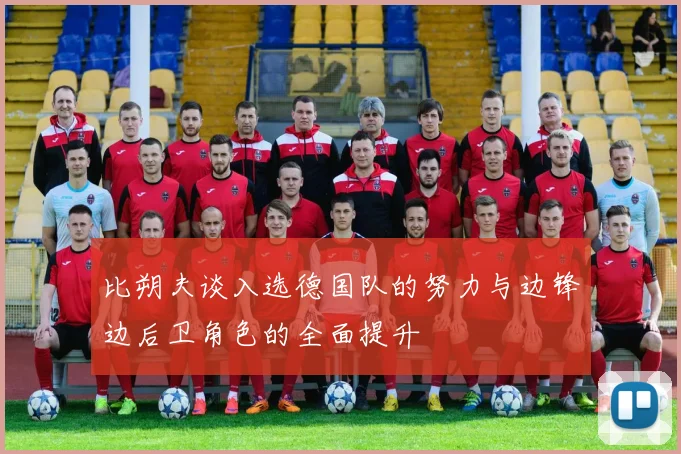 比朔夫谈入选德国队的努力与边锋边后卫角色的全面提升