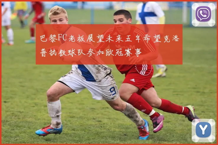 巴黎FC老板展望未来五年希望克洛普执教球队参加欧冠赛事