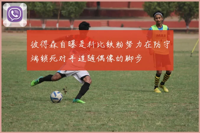 彼得森自曝是科比铁粉努力在防守端锁死对手追随偶像的脚步