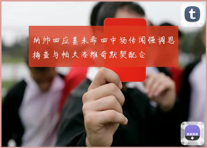 纳帅回应基米希回中场传闻强调恩梅查与帕夫洛维奇默契配合