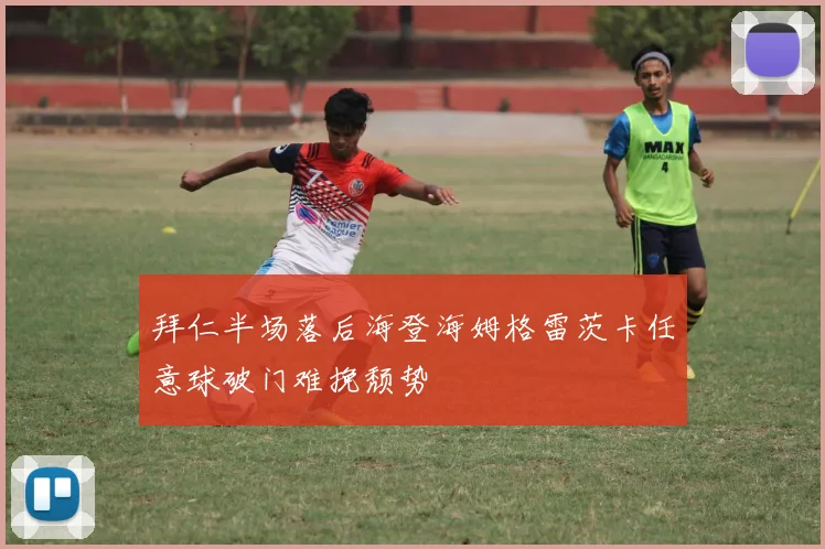 拜仁半场落后海登海姆格雷茨卡任意球破门难挽颓势