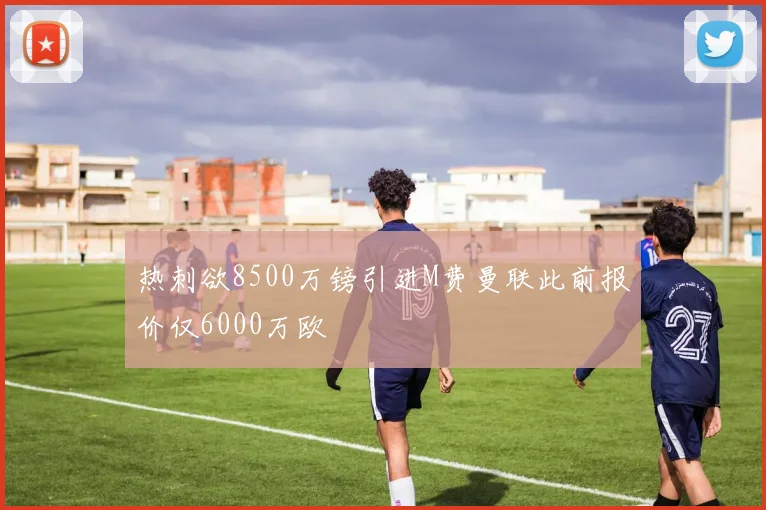 热刺欲8500万镑引进M费曼联此前报价仅6000万欧