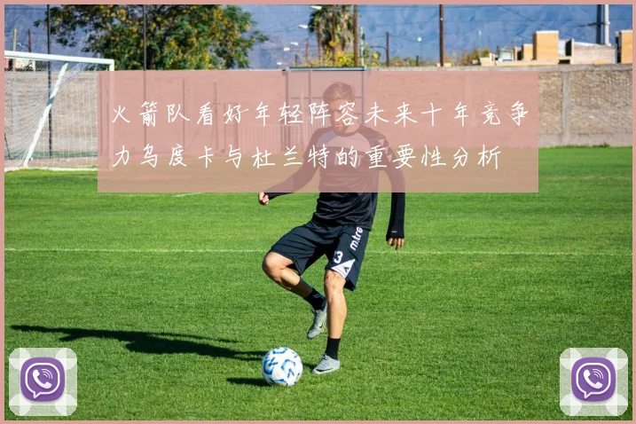 火箭队看好年轻阵容未来十年竞争力乌度卡与杜兰特的重要性分析
