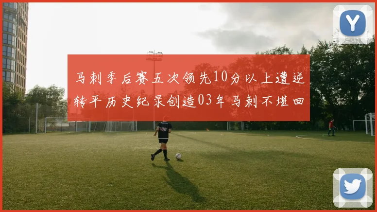 马刺季后赛五次领先10分以上遭逆转平历史纪录创造03年马刺不堪回首的尴尬