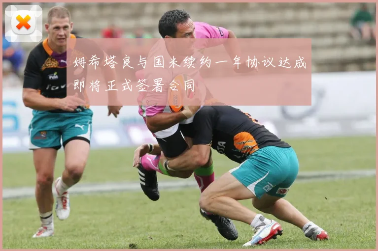 姆希塔良与国米续约一年协议达成即将正式签署合同