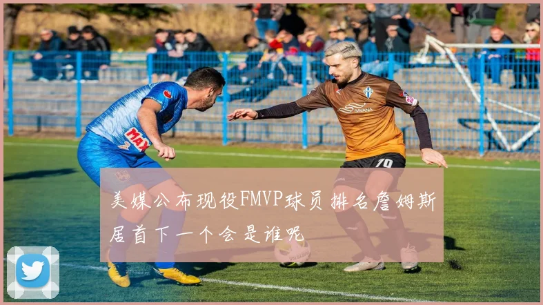 美媒公布现役FMVP球员排名詹姆斯居首下一个会是谁呢