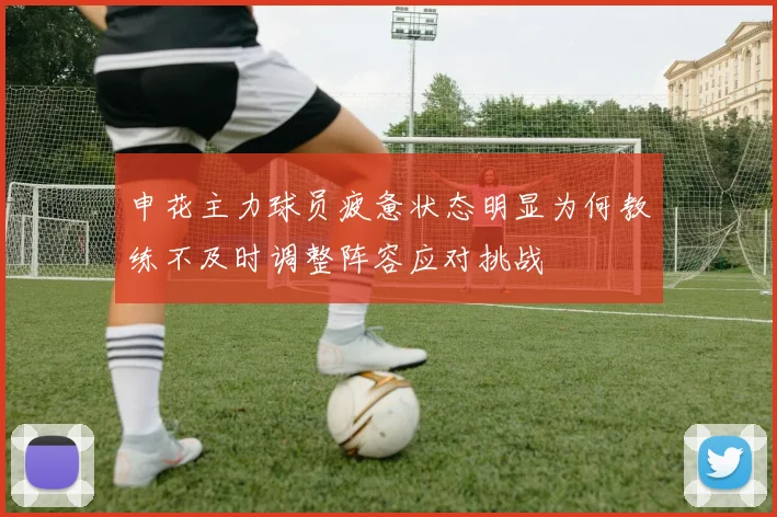 申花主力球员疲惫状态明显为何教练不及时调整阵容应对挑战