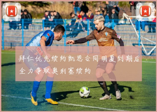 拜仁优先续约凯恩合同明夏到期后全力争取奥利塞续约