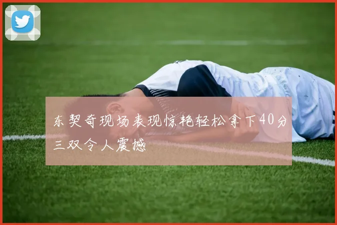 东契奇现场表现惊艳轻松拿下40分三双令人震撼
