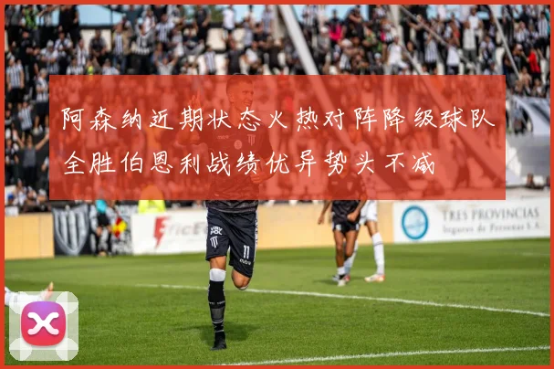阿森纳近期状态火热对阵降级球队全胜伯恩利战绩优异势头不减