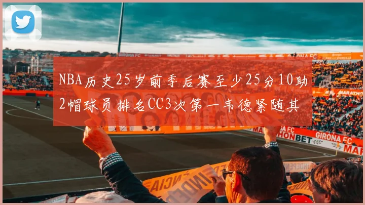 NBA历史25岁前季后赛至少25分10助2帽球员排名CC3次第一韦德紧随其后