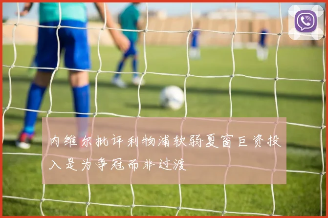 内维尔批评利物浦软弱夏窗巨资投入是为争冠而非过渡