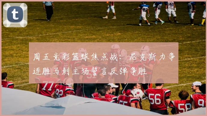 周五竞彩篮球焦点战：尼克斯力争连胜马刺主场誓言反弹争胜